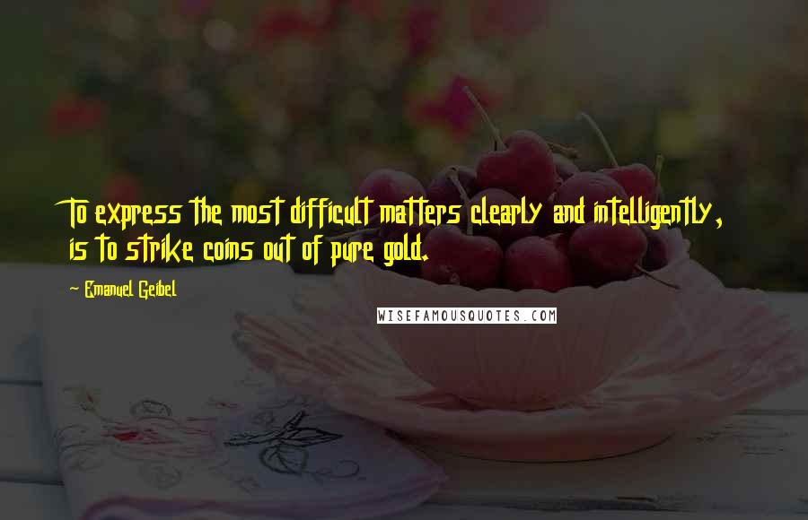 Emanuel Geibel Quotes: To express the most difficult matters clearly and intelligently, is to strike coins out of pure gold.