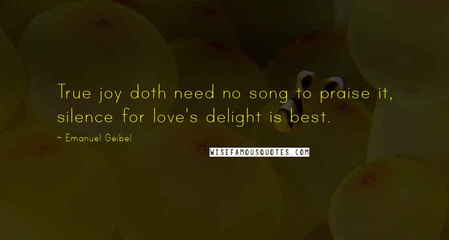 Emanuel Geibel Quotes: True joy doth need no song to praise it, silence for love's delight is best.