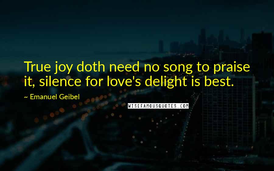 Emanuel Geibel Quotes: True joy doth need no song to praise it, silence for love's delight is best.