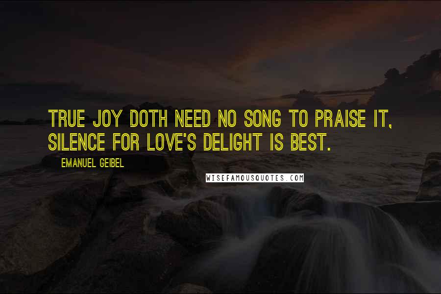 Emanuel Geibel Quotes: True joy doth need no song to praise it, silence for love's delight is best.