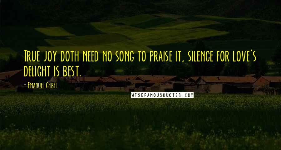 Emanuel Geibel Quotes: True joy doth need no song to praise it, silence for love's delight is best.