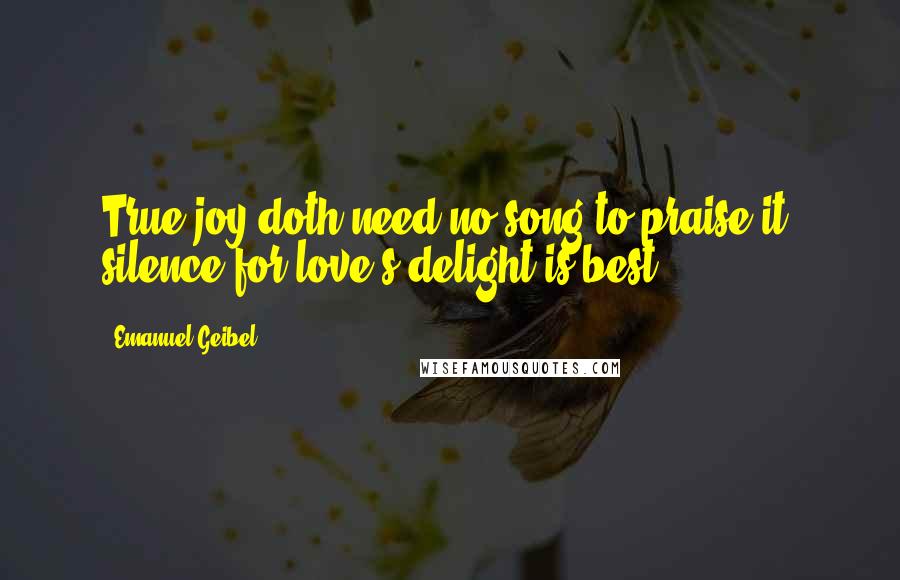 Emanuel Geibel Quotes: True joy doth need no song to praise it, silence for love's delight is best.