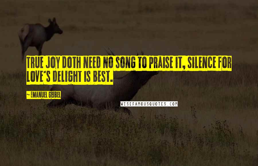 Emanuel Geibel Quotes: True joy doth need no song to praise it, silence for love's delight is best.