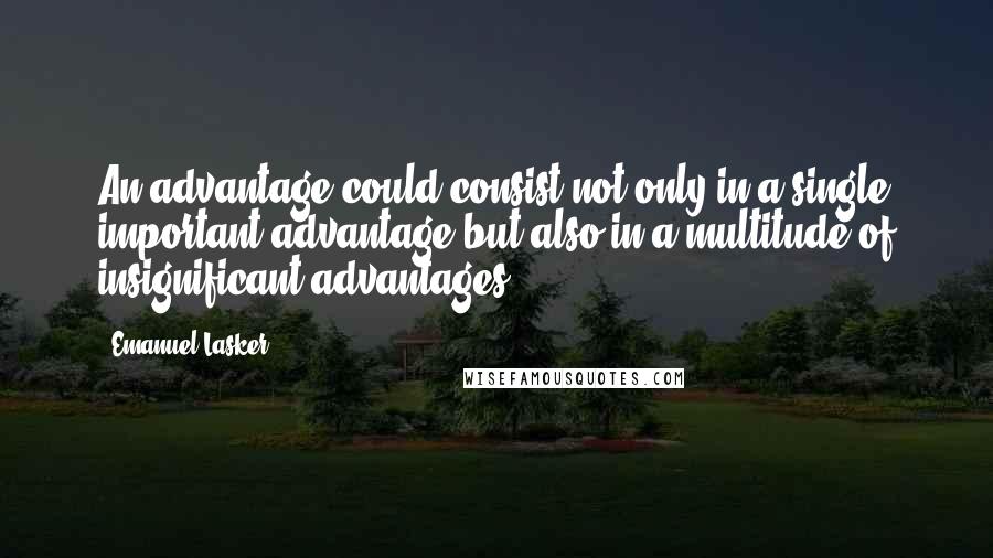 Emanuel Lasker Quotes: An advantage could consist not only in a single important advantage but also in a multitude of insignificant advantages.