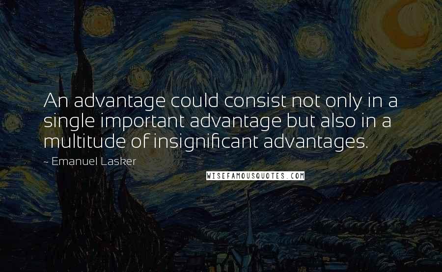 Emanuel Lasker Quotes: An advantage could consist not only in a single important advantage but also in a multitude of insignificant advantages.