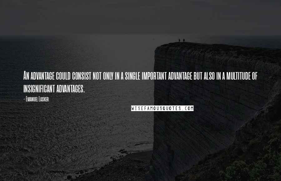 Emanuel Lasker Quotes: An advantage could consist not only in a single important advantage but also in a multitude of insignificant advantages.