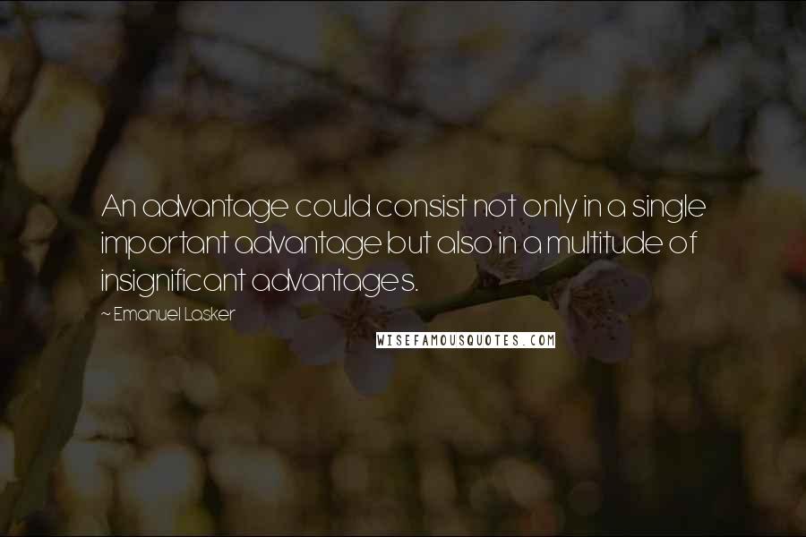 Emanuel Lasker Quotes: An advantage could consist not only in a single important advantage but also in a multitude of insignificant advantages.