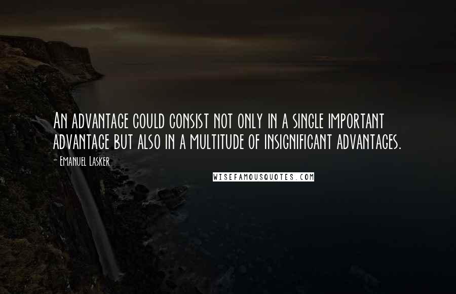 Emanuel Lasker Quotes: An advantage could consist not only in a single important advantage but also in a multitude of insignificant advantages.