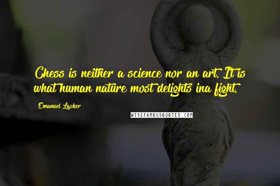 Emanuel Lasker Quotes: Chess is neither a science nor an art. It is what human nature most delights ina fight.
