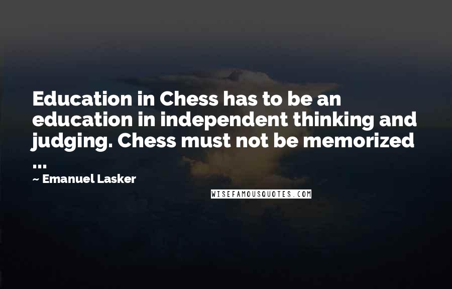 Emanuel Lasker Quotes: Education in Chess has to be an education in independent thinking and judging. Chess must not be memorized ...