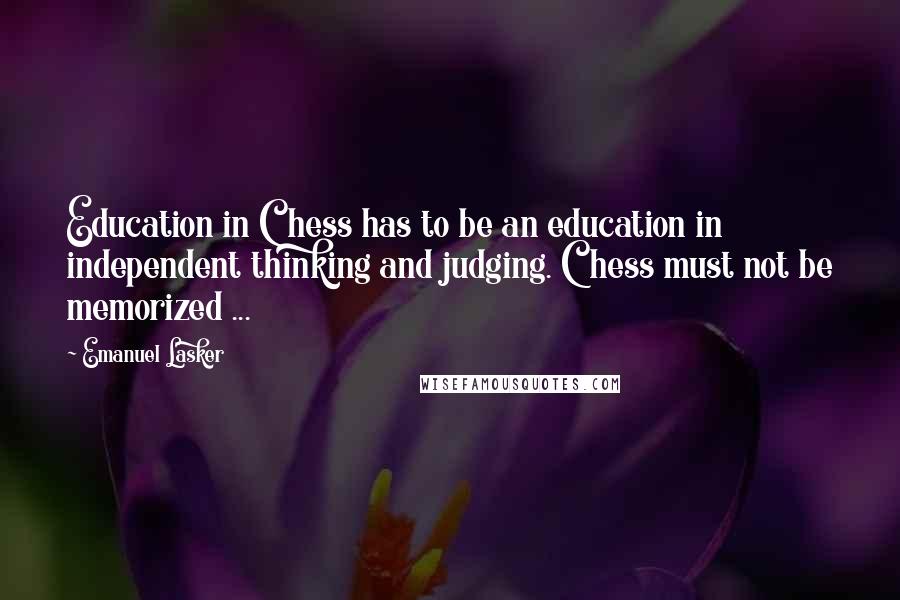 Emanuel Lasker Quotes: Education in Chess has to be an education in independent thinking and judging. Chess must not be memorized ...