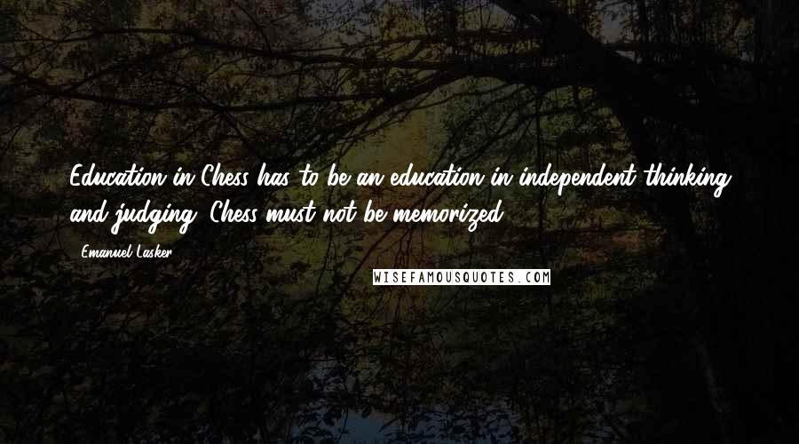 Emanuel Lasker Quotes: Education in Chess has to be an education in independent thinking and judging. Chess must not be memorized ...