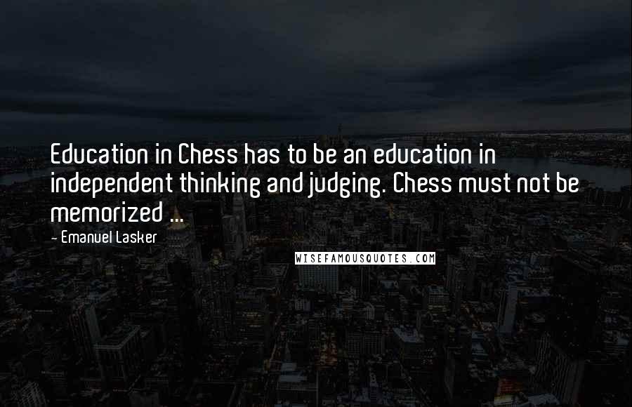 Emanuel Lasker Quotes: Education in Chess has to be an education in independent thinking and judging. Chess must not be memorized ...