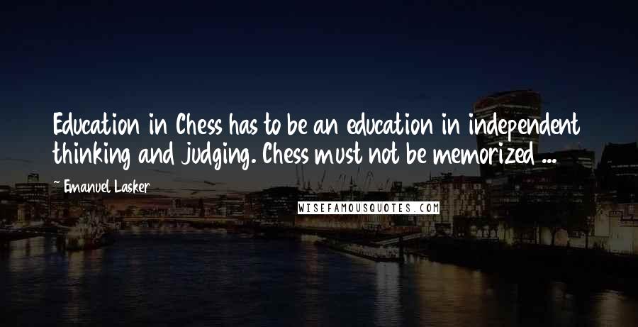 Emanuel Lasker Quotes: Education in Chess has to be an education in independent thinking and judging. Chess must not be memorized ...