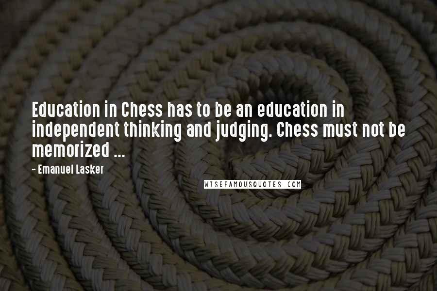 Emanuel Lasker Quotes: Education in Chess has to be an education in independent thinking and judging. Chess must not be memorized ...