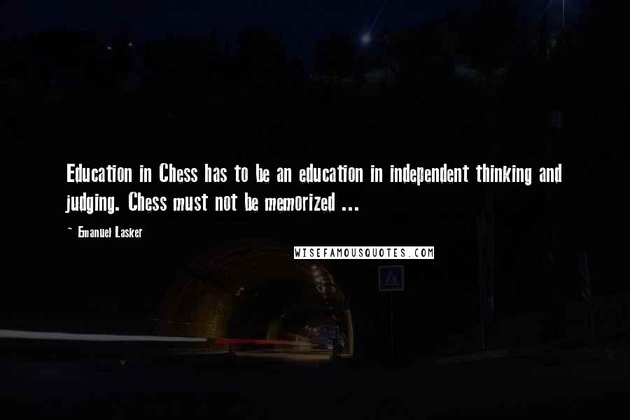 Emanuel Lasker Quotes: Education in Chess has to be an education in independent thinking and judging. Chess must not be memorized ...