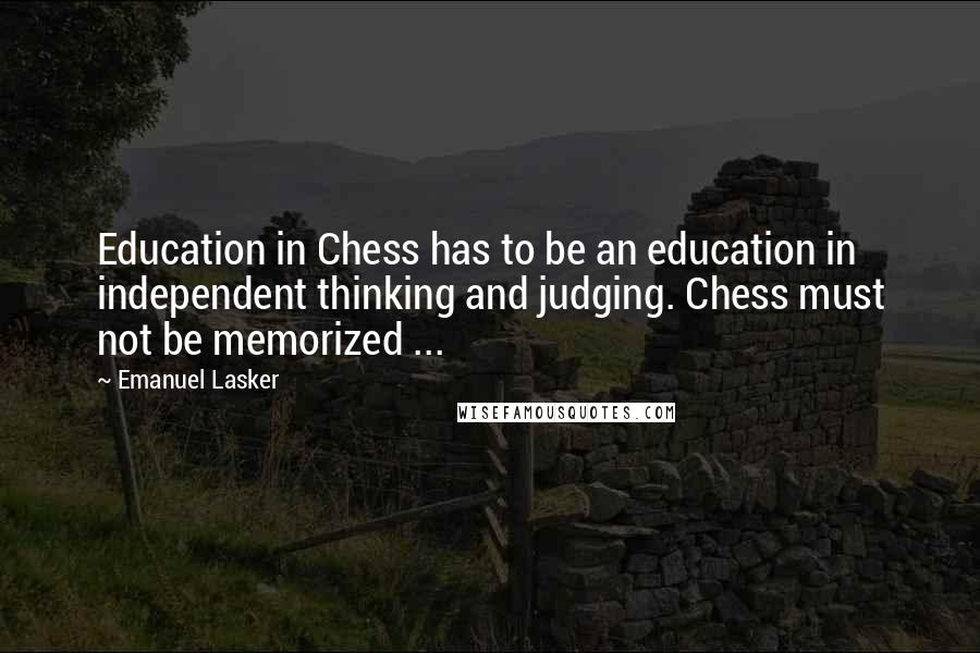 Emanuel Lasker Quotes: Education in Chess has to be an education in independent thinking and judging. Chess must not be memorized ...