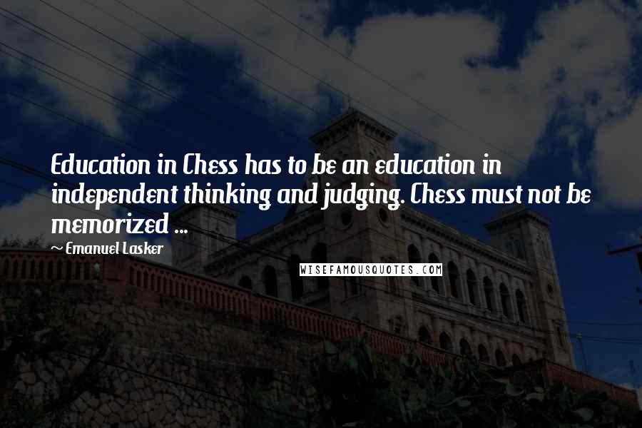 Emanuel Lasker Quotes: Education in Chess has to be an education in independent thinking and judging. Chess must not be memorized ...