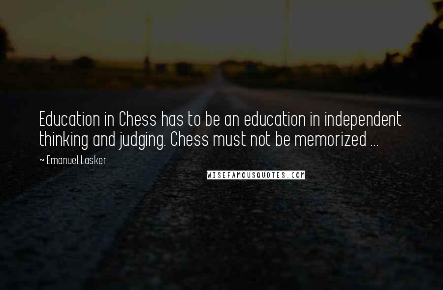 Emanuel Lasker Quotes: Education in Chess has to be an education in independent thinking and judging. Chess must not be memorized ...