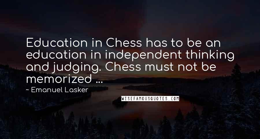 Emanuel Lasker Quotes: Education in Chess has to be an education in independent thinking and judging. Chess must not be memorized ...