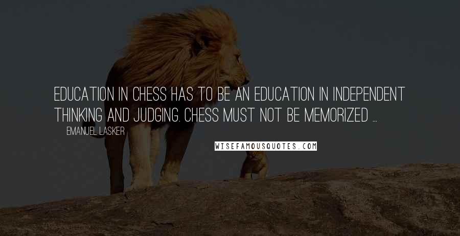 Emanuel Lasker Quotes: Education in Chess has to be an education in independent thinking and judging. Chess must not be memorized ...