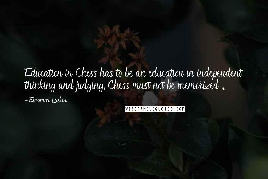 Emanuel Lasker Quotes: Education in Chess has to be an education in independent thinking and judging. Chess must not be memorized ...