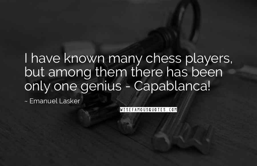 Emanuel Lasker Quotes: I have known many chess players, but among them there has been only one genius - Capablanca!