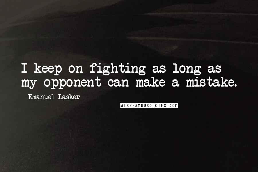 Emanuel Lasker Quotes: I keep on fighting as long as my opponent can make a mistake.