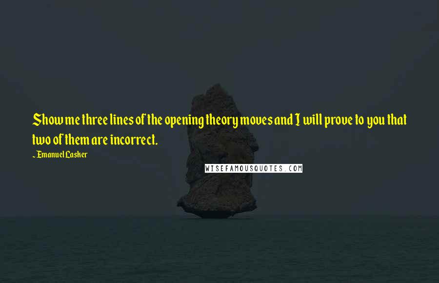 Emanuel Lasker Quotes: Show me three lines of the opening theory moves and I will prove to you that two of them are incorrect.