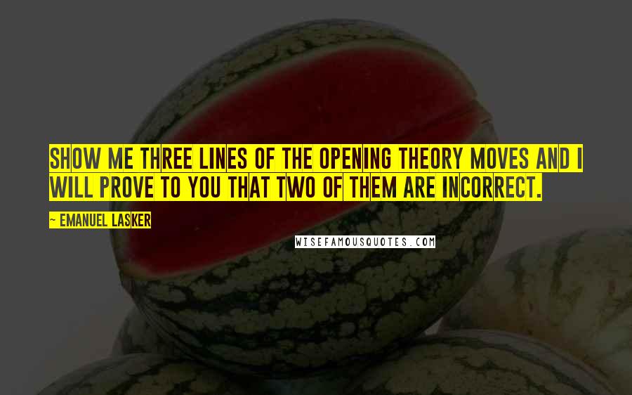 Emanuel Lasker Quotes: Show me three lines of the opening theory moves and I will prove to you that two of them are incorrect.