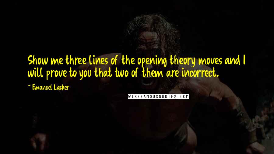 Emanuel Lasker Quotes: Show me three lines of the opening theory moves and I will prove to you that two of them are incorrect.