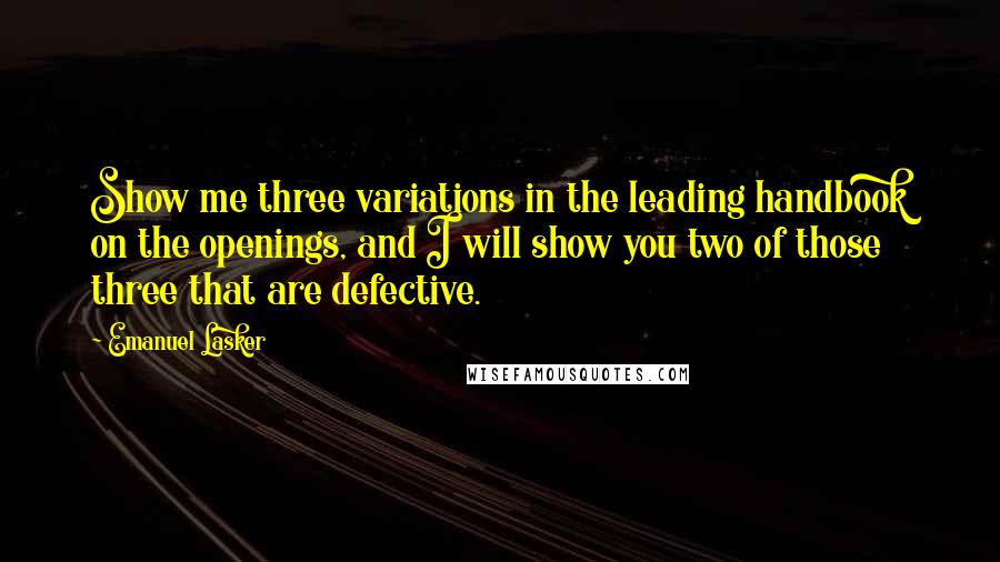 Emanuel Lasker Quotes: Show me three variations in the leading handbook on the openings, and I will show you two of those three that are defective.