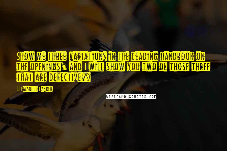 Emanuel Lasker Quotes: Show me three variations in the leading handbook on the openings, and I will show you two of those three that are defective.