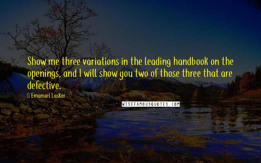 Emanuel Lasker Quotes: Show me three variations in the leading handbook on the openings, and I will show you two of those three that are defective.