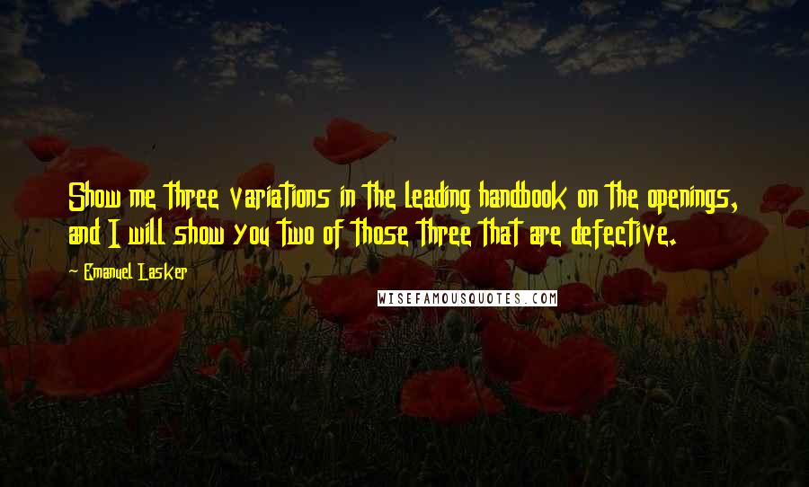 Emanuel Lasker Quotes: Show me three variations in the leading handbook on the openings, and I will show you two of those three that are defective.
