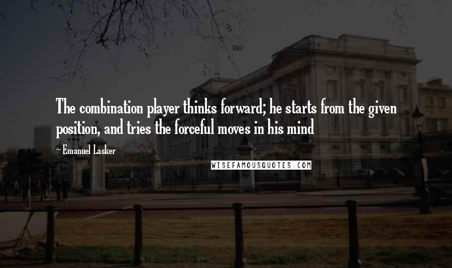 Emanuel Lasker Quotes: The combination player thinks forward; he starts from the given position, and tries the forceful moves in his mind