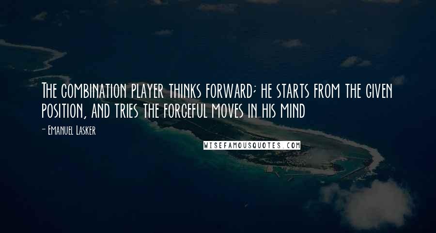 Emanuel Lasker Quotes: The combination player thinks forward; he starts from the given position, and tries the forceful moves in his mind