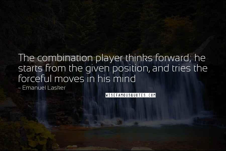 Emanuel Lasker Quotes: The combination player thinks forward; he starts from the given position, and tries the forceful moves in his mind