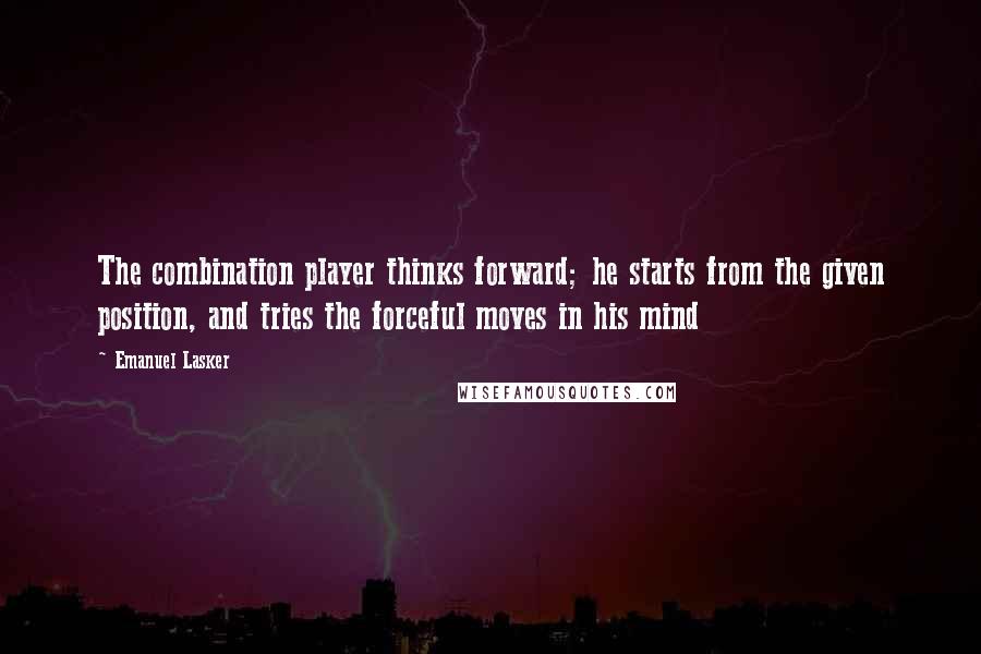 Emanuel Lasker Quotes: The combination player thinks forward; he starts from the given position, and tries the forceful moves in his mind