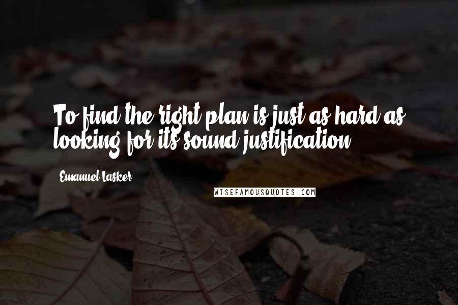 Emanuel Lasker Quotes: To find the right plan is just as hard as looking for its sound justification.