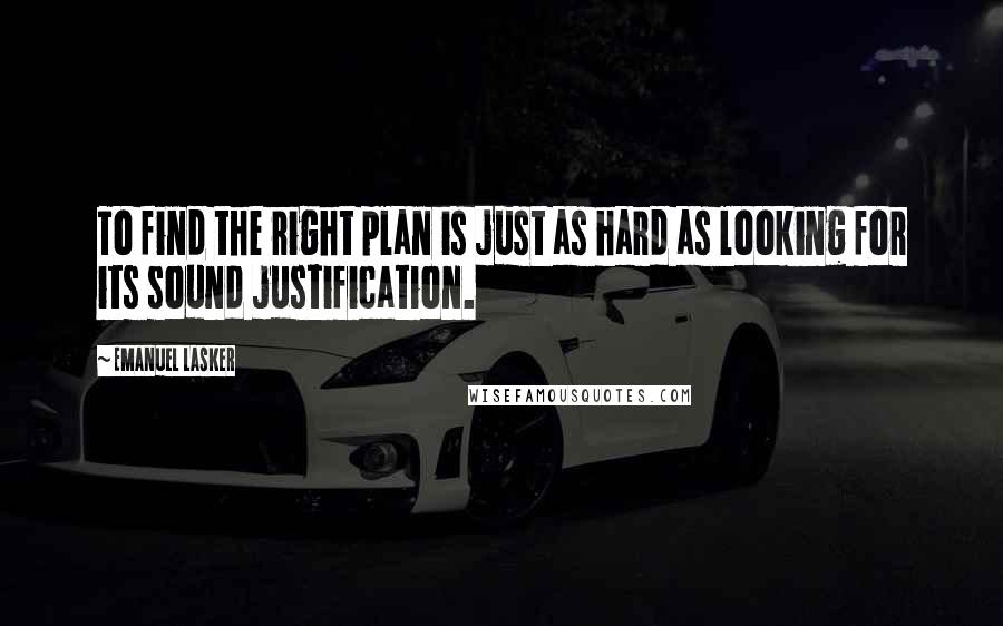 Emanuel Lasker Quotes: To find the right plan is just as hard as looking for its sound justification.