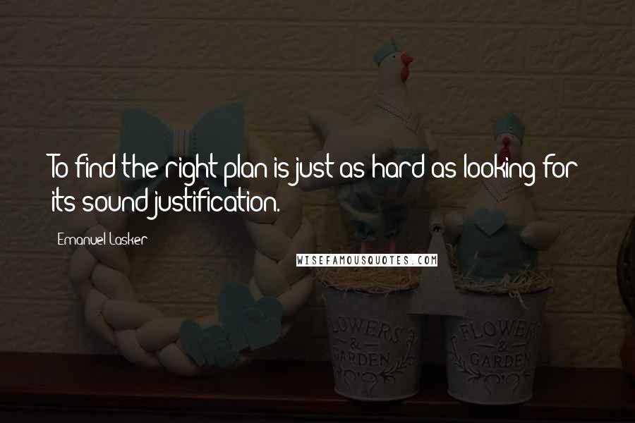 Emanuel Lasker Quotes: To find the right plan is just as hard as looking for its sound justification.