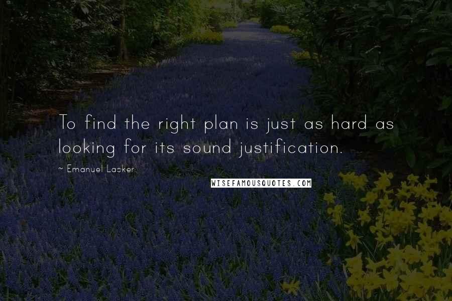 Emanuel Lasker Quotes: To find the right plan is just as hard as looking for its sound justification.