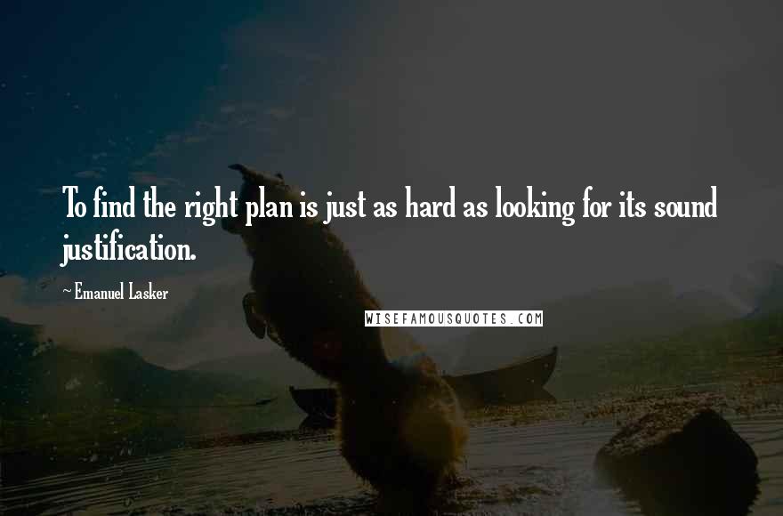 Emanuel Lasker Quotes: To find the right plan is just as hard as looking for its sound justification.
