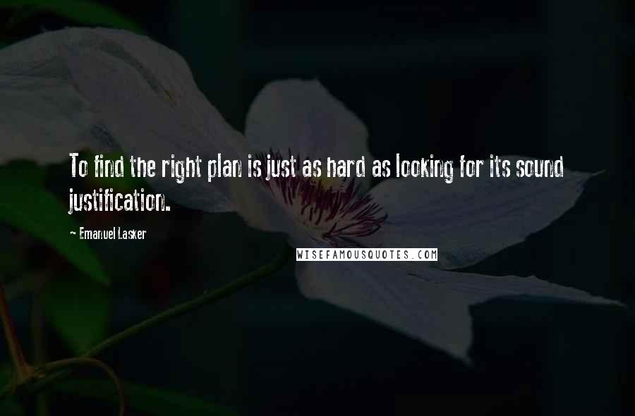 Emanuel Lasker Quotes: To find the right plan is just as hard as looking for its sound justification.