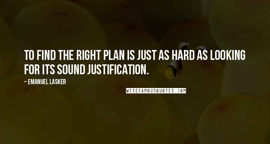 Emanuel Lasker Quotes: To find the right plan is just as hard as looking for its sound justification.
