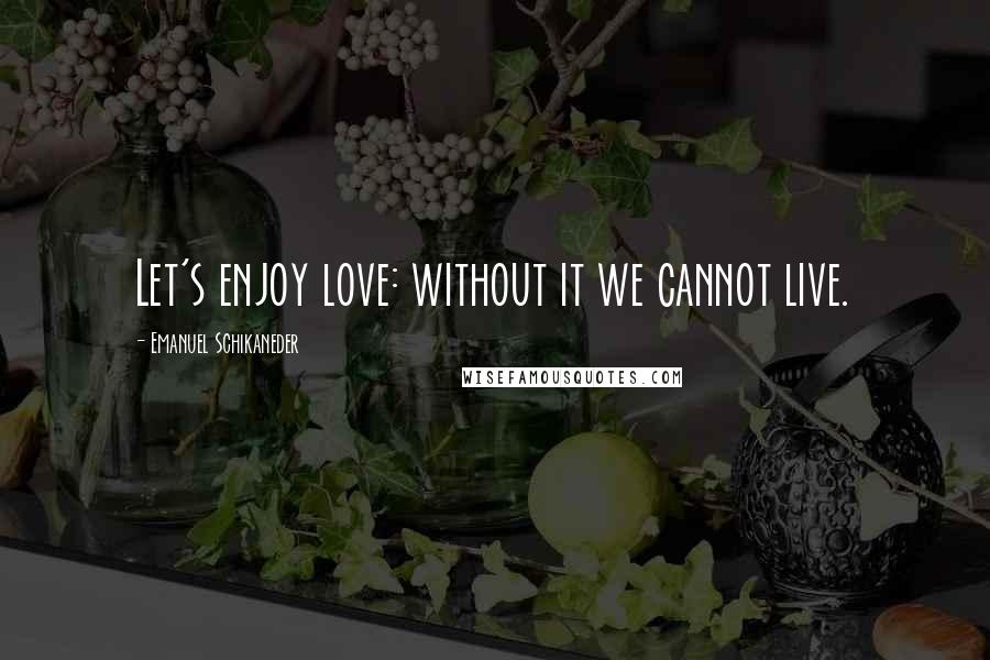 Emanuel Schikaneder Quotes: Let's enjoy love: without it we cannot live.