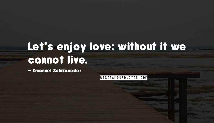 Emanuel Schikaneder Quotes: Let's enjoy love: without it we cannot live.