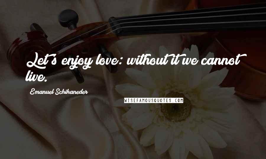 Emanuel Schikaneder Quotes: Let's enjoy love: without it we cannot live.