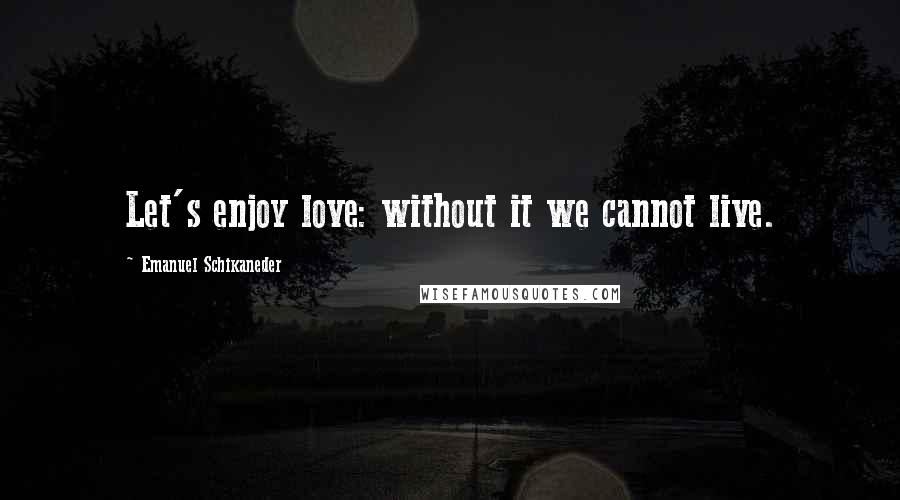 Emanuel Schikaneder Quotes: Let's enjoy love: without it we cannot live.